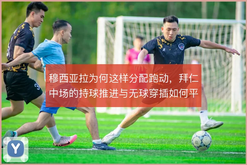 穆西亚拉为何这样分配跑动，拜仁中场的持球推进与无球穿插如何平衡