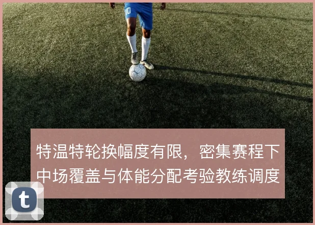 特温特轮换幅度有限,密集赛程下中场覆盖与体能分配考验教练调度