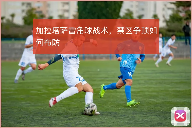 加拉塔萨雷角球战术,禁区争顶如何布防