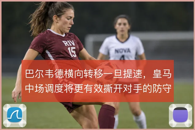 巴尔韦德横向转移一旦提速，皇马中场调度将更有效撕开对手的防守重心