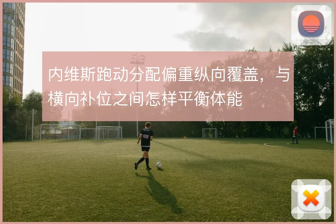 内维斯跑动分配偏重纵向覆盖,与横向补位之间怎样平衡体能