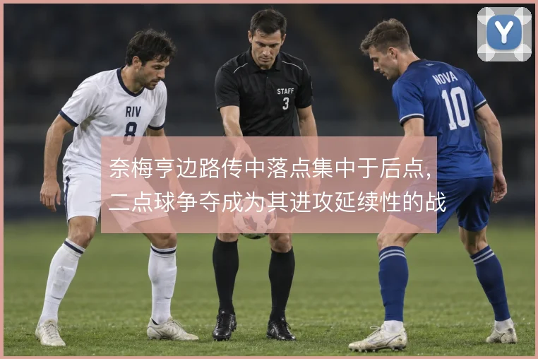 奈梅亨边路传中落点集中于后点,二点球争夺成为其进攻延续性的战术支点