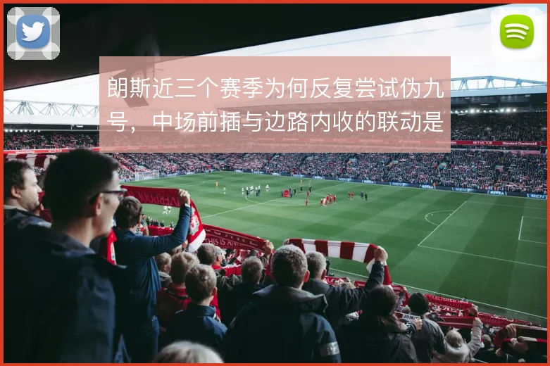 朗斯近三个赛季为何反复尝试伪九号，中场前插与边路内收的联动是战术动因