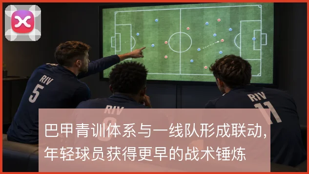 巴甲青训体系与一线队形成联动,年轻球员获得更早的战术锤炼