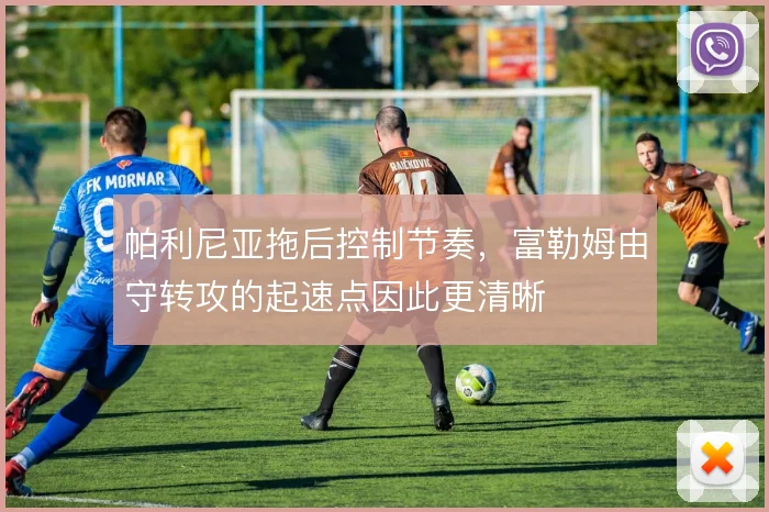 帕利尼亚拖后控制节奏,富勒姆由守转攻的起速点因此更清晰