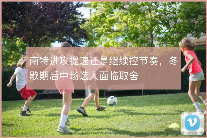 南特进攻提速还是继续控节奏,冬歇期后中场选人面临取舍