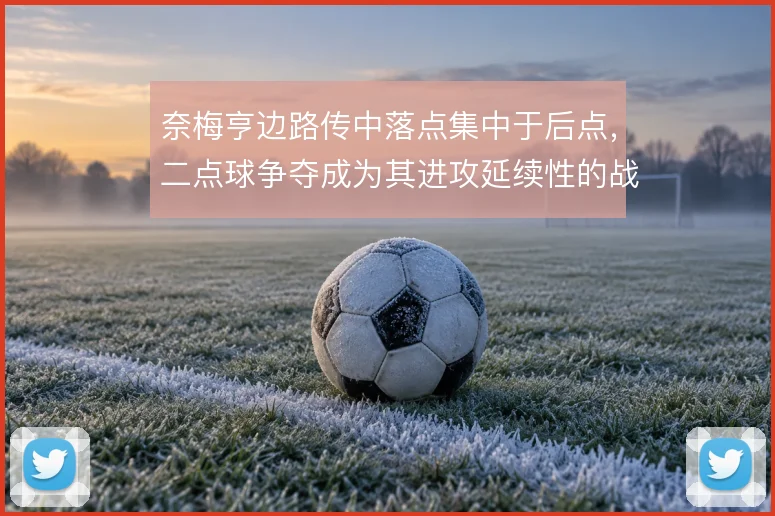 奈梅亨边路传中落点集中于后点,二点球争夺成为其进攻延续性的战术支点