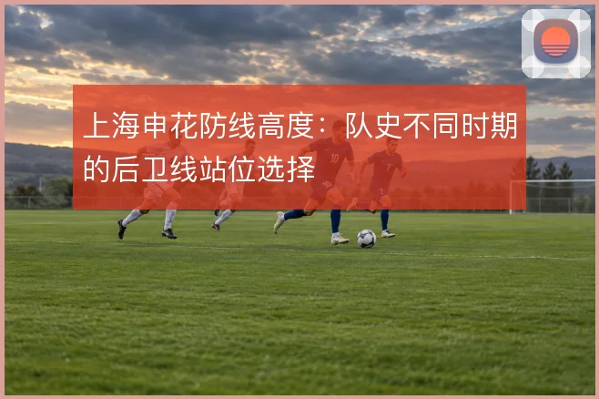上海申花防线高度：队史不同时期的后卫线站位选择