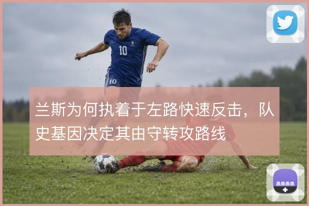 兰斯为何执着于左路快速反击,队史基因决定其由守转攻路线