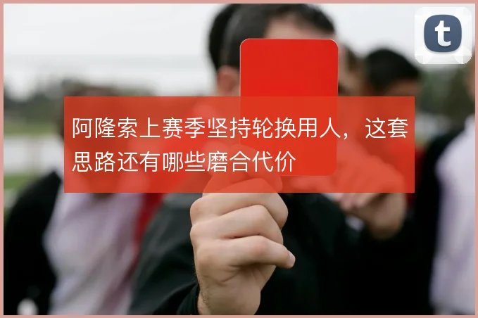 阿隆索上赛季坚持轮换用人,这套思路还有哪些磨合代价
