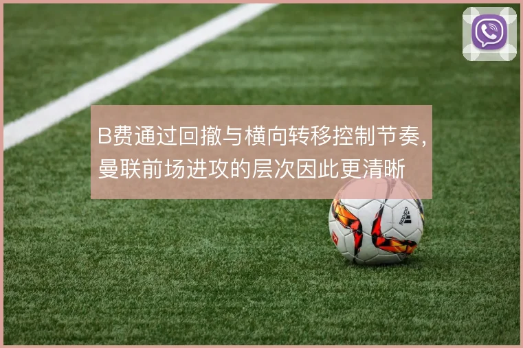 B费通过回撤与横向转移控制节奏,曼联前场进攻的层次因此更清晰