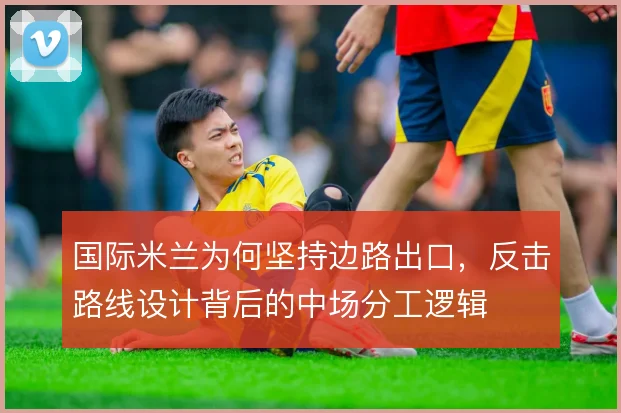 国际米兰为何坚持边路出口,反击路线设计背后的中场分工逻辑