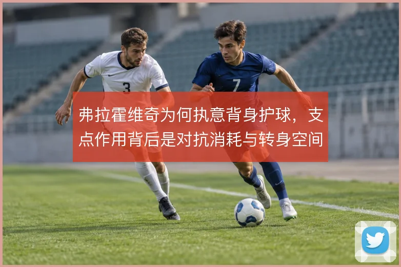 弗拉霍维奇为何执意背身护球,支点作用背后是对抗消耗与转身空间的取舍
