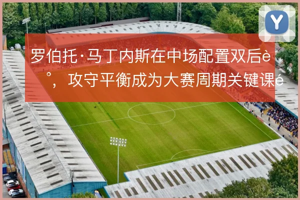 罗伯托·马丁内斯在中场配置双后腰，攻守平衡成为大赛周期关键课题