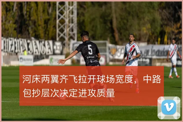 河床两翼齐飞拉开球场宽度,中路包抄层次决定进攻质量