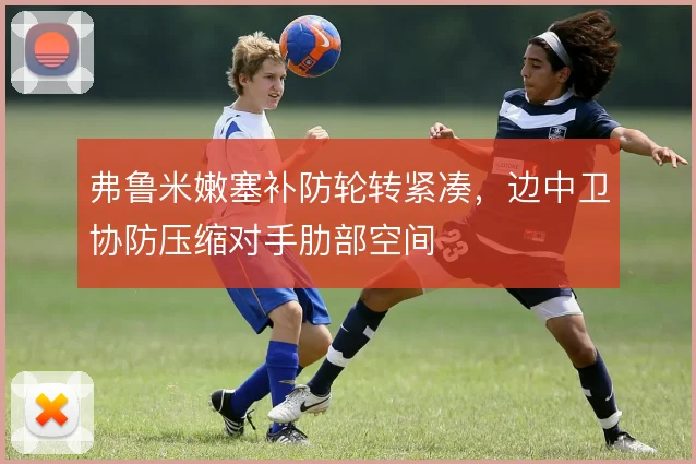 弗鲁米嫩塞补防轮转紧凑,边中卫协防压缩对手肋部空间