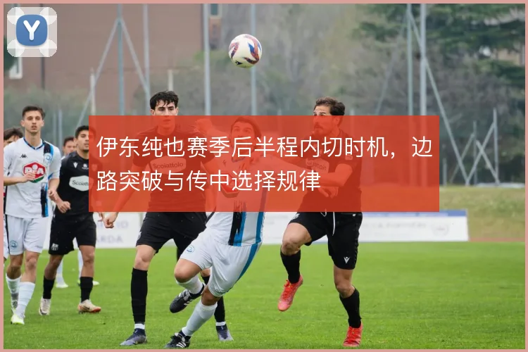 伊东纯也赛季后半程内切时机，边路突破与传中选择规律
