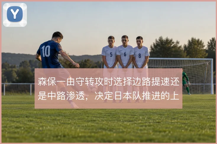 森保一由守转攻时选择边路提速还是中路渗透,决定日本队推进的上限