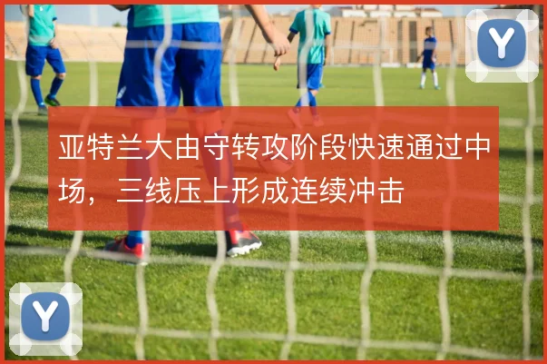 亚特兰大由守转攻阶段快速通过中场，三线压上形成连续冲击