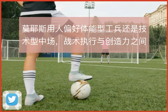 莫耶斯用人偏好体能型工兵还是技术型中场，战术执行与创造力之间如何取舍