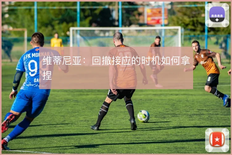 维蒂尼亚：回撤接应的时机如何拿捏
