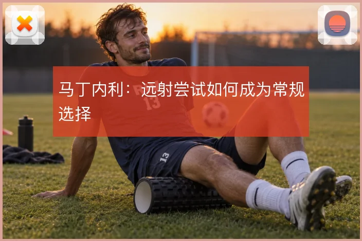马丁内利：远射尝试如何成为常规选择