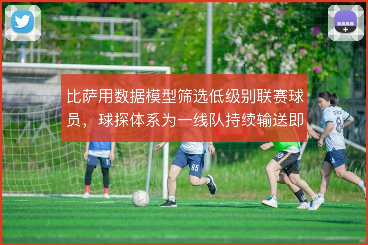 比萨用数据模型筛选低级别联赛球员,球探体系为一线队持续输送即战力