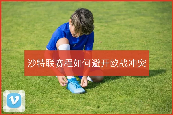 沙特联赛程如何避开欧战冲突