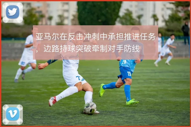 亚马尔在反击冲刺中承担推进任务，边路持球突破牵制对手防线