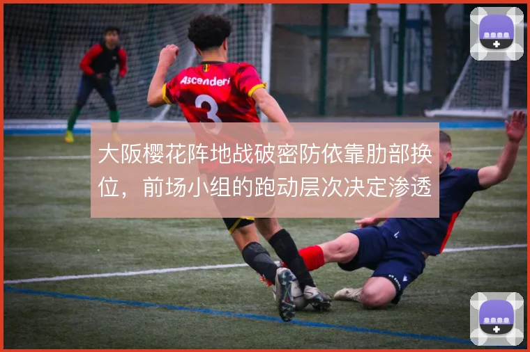 大阪樱花阵地战破密防依靠肋部换位,前场小组的跑动层次决定渗透效率