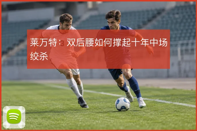 莱万特:双后腰如何撑起十年中场绞杀