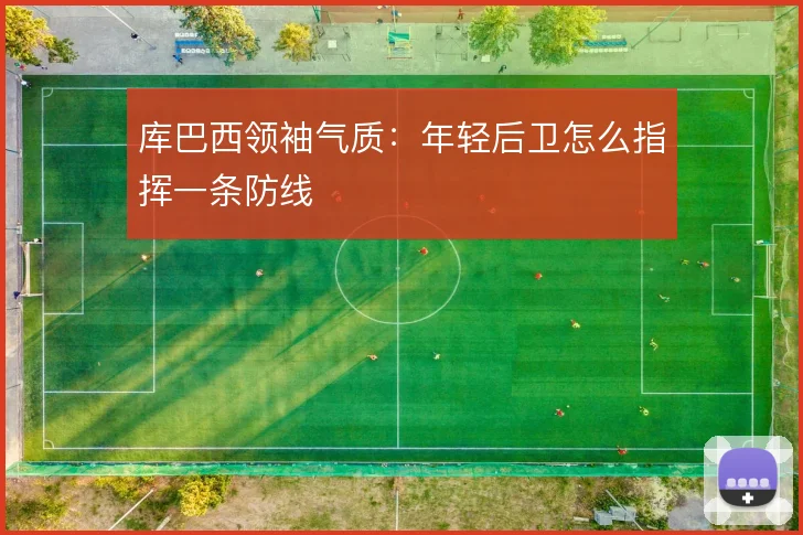 库巴西领袖气质:年轻后卫怎么指挥一条防线