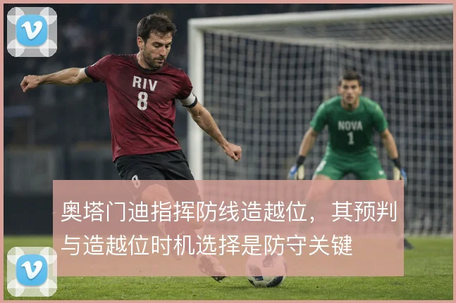 奥塔门迪指挥防线造越位，其预判与造越位时机选择是防守关键