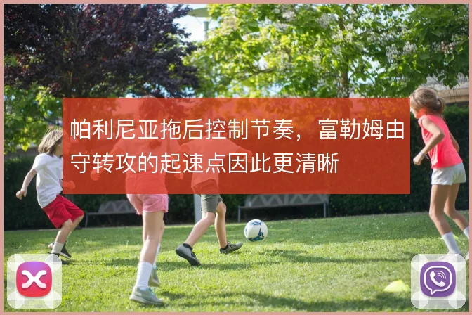 帕利尼亚拖后控制节奏,富勒姆由守转攻的起速点因此更清晰