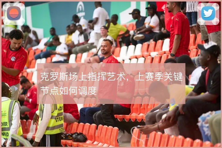 克罗斯场上指挥艺术，上赛季关键节点如何调度