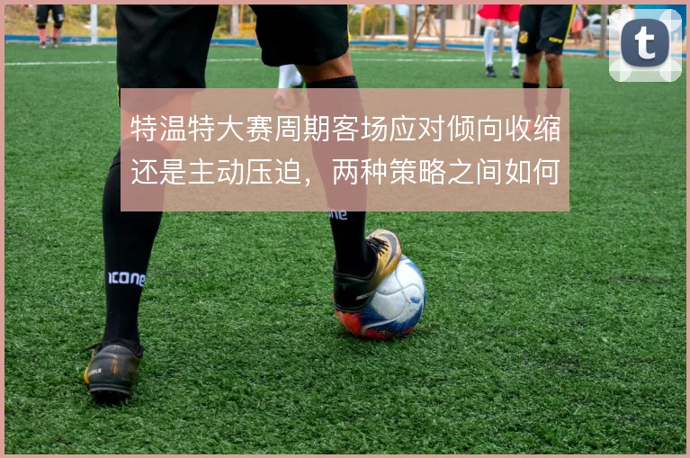 特温特大赛周期客场应对倾向收缩还是主动压迫,两种策略之间如何选择