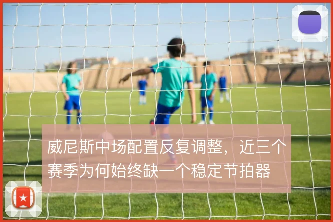 威尼斯中场配置反复调整，近三个赛季为何始终缺一个稳定节拍器