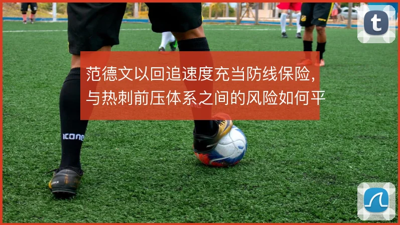 范德文以回追速度充当防线保险，与热刺前压体系之间的风险如何平衡