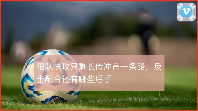 狼队快攻只剩长传冲吊一条路,反击配合还有哪些后手