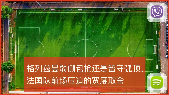 格列兹曼弱侧包抢还是留守弧顶,法国队前场压迫的宽度取舍