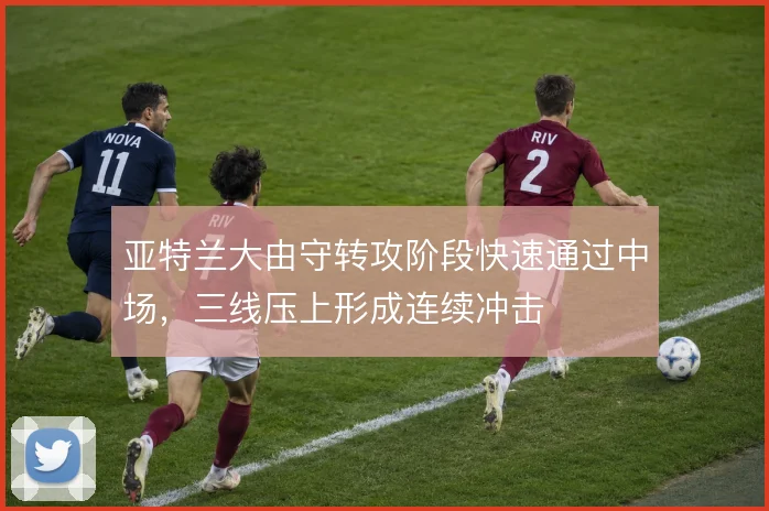 亚特兰大由守转攻阶段快速通过中场，三线压上形成连续冲击
