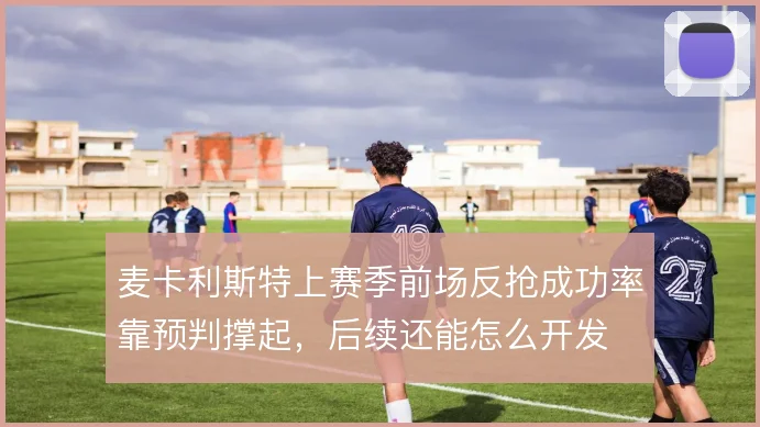 麦卡利斯特上赛季前场反抢成功率靠预判撑起,后续还能怎么开发