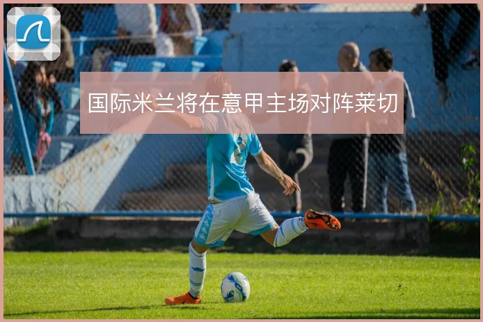 国际米兰将在意甲主场对阵莱切