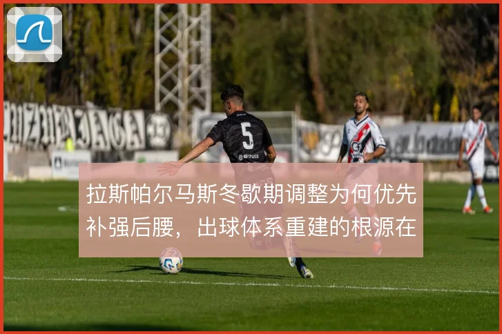 拉斯帕尔马斯冬歇期调整为何优先补强后腰，出球体系重建的根源在哪