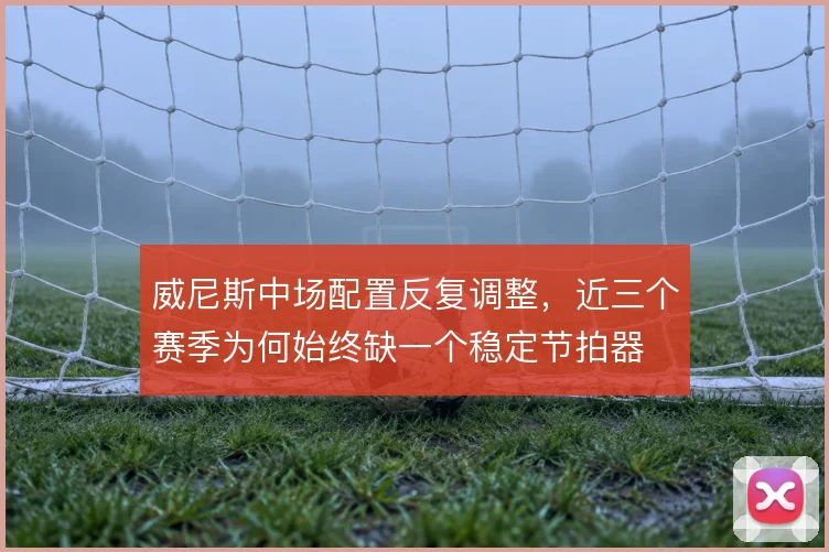 威尼斯中场配置反复调整,近三个赛季为何始终缺一个稳定节拍器