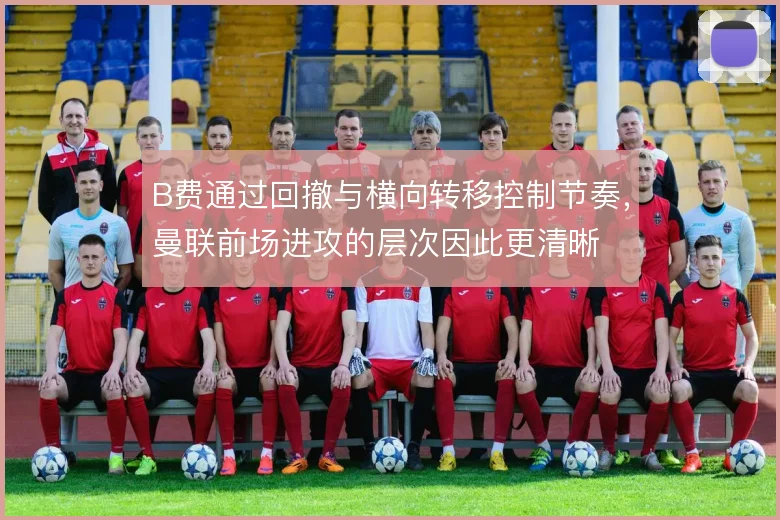 B费通过回撤与横向转移控制节奏,曼联前场进攻的层次因此更清晰