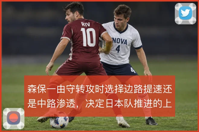 森保一由守转攻时选择边路提速还是中路渗透,决定日本队推进的上限