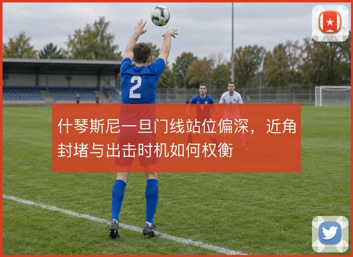 什琴斯尼一旦门线站位偏深,近角封堵与出击时机如何权衡