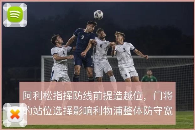 阿利松指挥防线前提造越位，门将的站位选择影响利物浦整体防守宽度