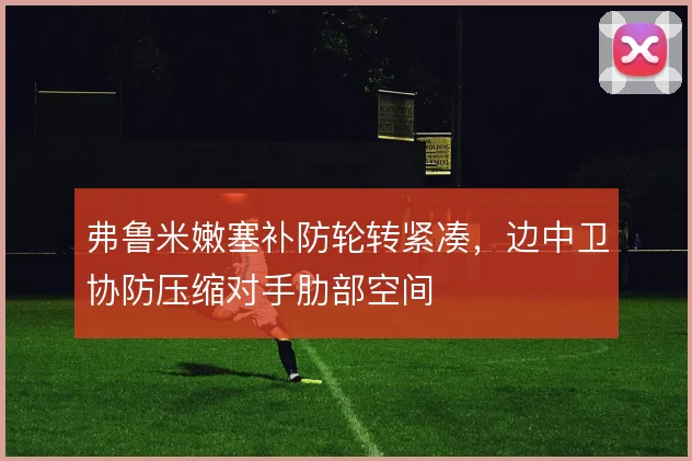 弗鲁米嫩塞补防轮转紧凑,边中卫协防压缩对手肋部空间